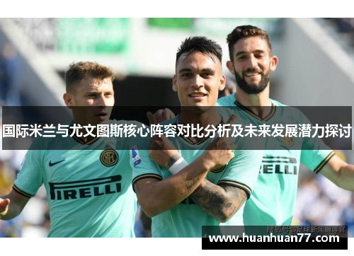 国际米兰与尤文图斯核心阵容对比分析及未来发展潜力探讨