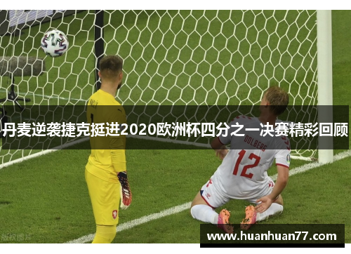 丹麦逆袭捷克挺进2020欧洲杯四分之一决赛精彩回顾