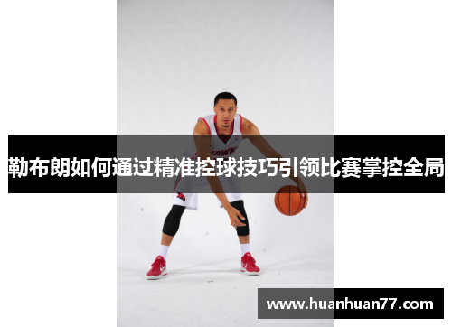 勒布朗如何通过精准控球技巧引领比赛掌控全局