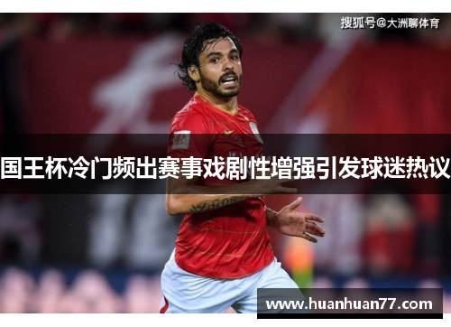 国王杯冷门频出赛事戏剧性增强引发球迷热议