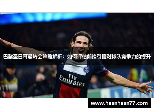 巴黎圣日耳曼转会策略解析：如何评估前锋引援对球队竞争力的提升