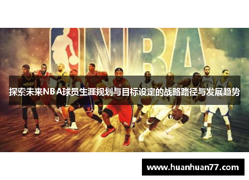 探索未来NBA球员生涯规划与目标设定的战略路径与发展趋势