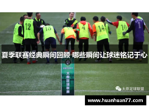 夏季联赛经典瞬间回顾 哪些瞬间让球迷铭记于心