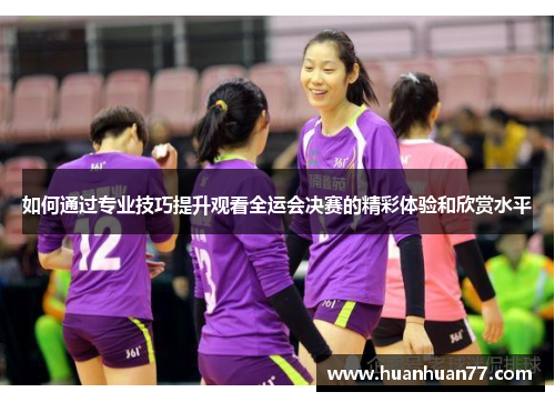 如何通过专业技巧提升观看全运会决赛的精彩体验和欣赏水平