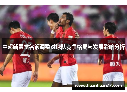 中超新赛季名额调整对球队竞争格局与发展影响分析