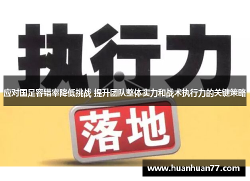 应对国足容错率降低挑战 提升团队整体实力和战术执行力的关键策略