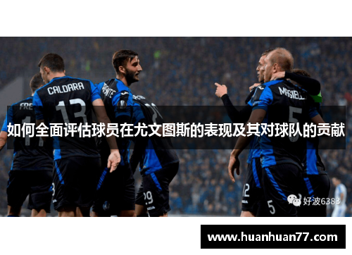 如何全面评估球员在尤文图斯的表现及其对球队的贡献
