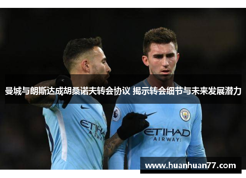 曼城与朗斯达成胡桑诺夫转会协议 揭示转会细节与未来发展潜力
