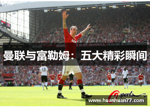 曼联与富勒姆：五大精彩瞬间