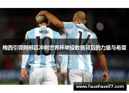 梅西引领阿根廷冲刺世界杯荣耀数据背后的力量与希望