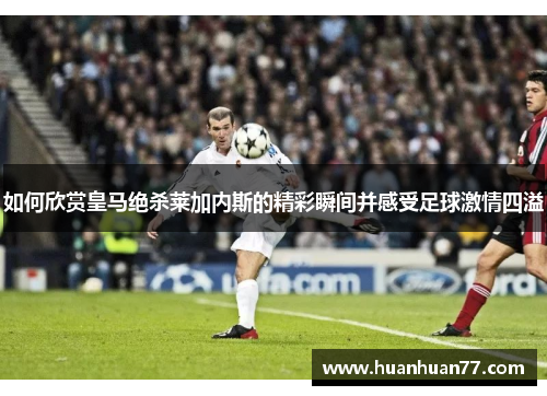 如何欣赏皇马绝杀莱加内斯的精彩瞬间并感受足球激情四溢
