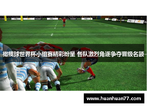 橄榄球世界杯小组赛精彩纷呈 各队激烈角逐争夺晋级名额