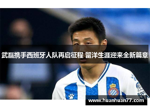 武磊携手西班牙人队再启征程 留洋生涯迎来全新篇章