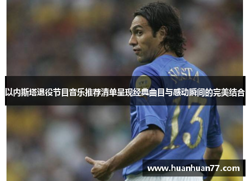 以内斯塔退役节目音乐推荐清单呈现经典曲目与感动瞬间的完美结合