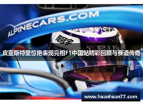皮亚斯特里惊艳表现亮相F1中国站精彩回顾与赛道传奇