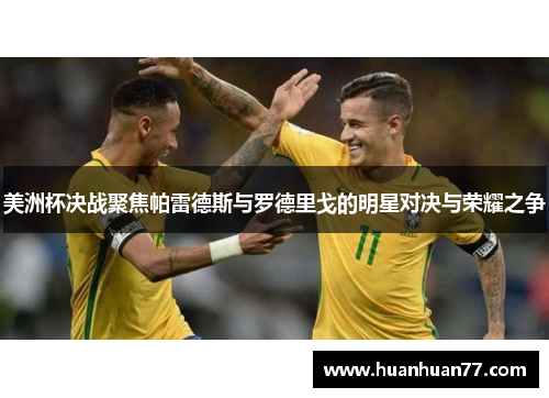 美洲杯决战聚焦帕雷德斯与罗德里戈的明星对决与荣耀之争