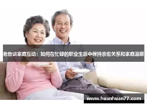 老詹谈家庭互动：如何在忙碌的职业生涯中保持亲密关系和家庭温暖