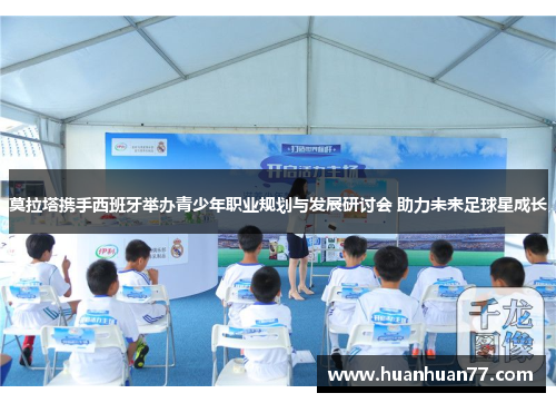 莫拉塔携手西班牙举办青少年职业规划与发展研讨会 助力未来足球星成长