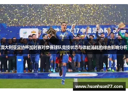 澳大利亚足协杯加时赛对参赛球队竞技状态与体能消耗的综合影响分析