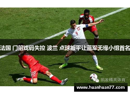 法国 门前戏码失控 波兰 点球扳平让蓝军无缘小组首名