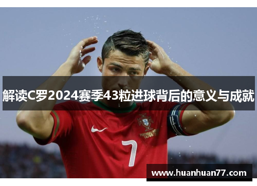 解读C罗2024赛季43粒进球背后的意义与成就