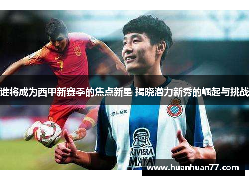 谁将成为西甲新赛季的焦点新星 揭晓潜力新秀的崛起与挑战
