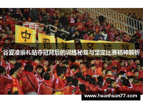 谷爱凌崇礼站夺冠背后的训练秘笈与坚定比赛精神解析 谷爱凌崇礼站夺冠背后的训练秘笈与坚定比赛精神解析