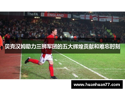 贝克汉姆助力三狮军团的五大辉煌贡献和难忘时刻 贝克汉姆助力三狮军团的五大辉煌贡献和难忘时刻