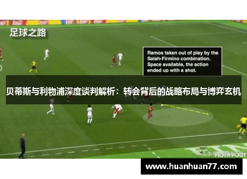 贝蒂斯与利物浦深度谈判解析：转会背后的战略布局与博弈玄机