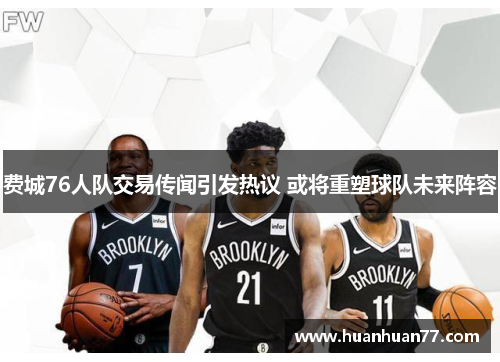 费城76人队交易传闻引发热议 或将重塑球队未来阵容 费城76人队交易传闻引发热议 或将重塑球队未来阵容