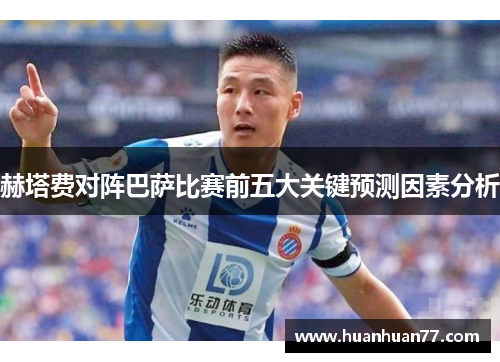 赫塔费对阵巴萨比赛前五大关键预测因素分析