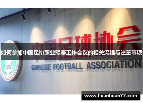 如何参加中国足协职业联赛工作会议的相关流程与注意事项
