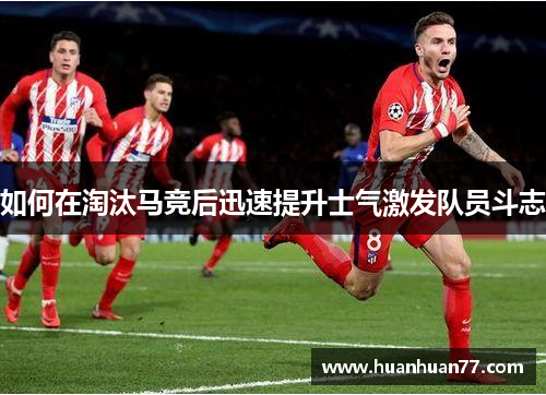 如何在淘汰马竞后迅速提升士气激发队员斗志