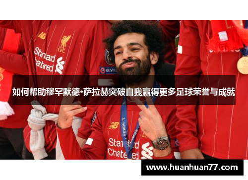 如何帮助穆罕默德·萨拉赫突破自我赢得更多足球荣誉与成就